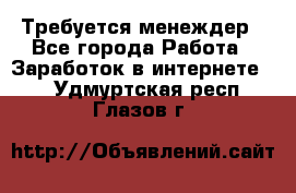 Требуется менеждер - Все города Работа » Заработок в интернете   . Удмуртская респ.,Глазов г.